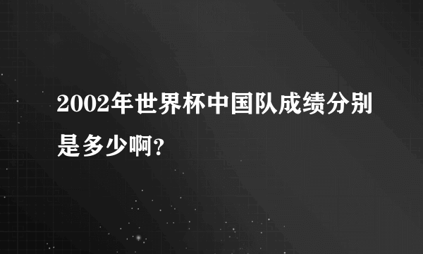 2002年世界杯中国队成绩分别是多少啊？