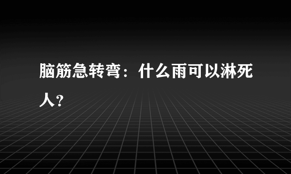 脑筋急转弯：什么雨可以淋死人？