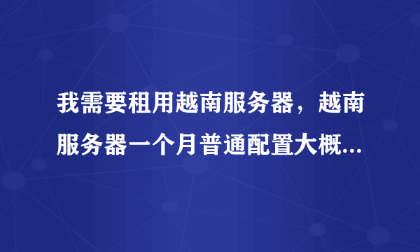 我需要租用越南服务器，越南服务器一个月普通配置大概多少钱？