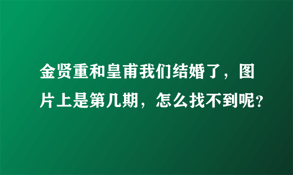 金贤重和皇甫我们结婚了，图片上是第几期，怎么找不到呢？