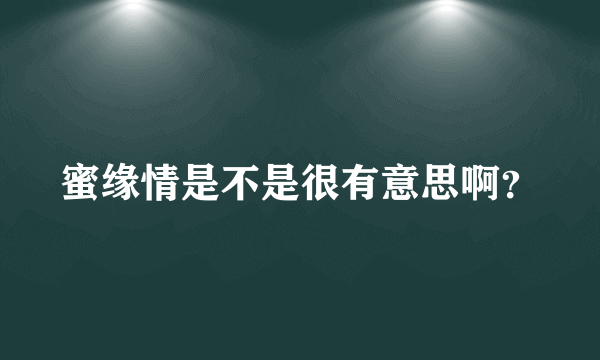 蜜缘情是不是很有意思啊？