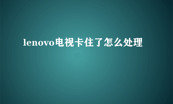 lenovo电视卡住了怎么处理