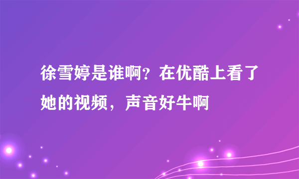 徐雪婷是谁啊？在优酷上看了她的视频，声音好牛啊