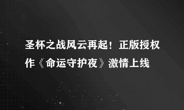 圣杯之战风云再起！正版授权作《命运守护夜》激情上线