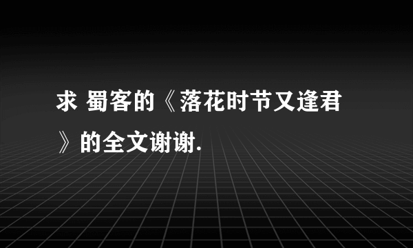 求 蜀客的《落花时节又逢君》的全文谢谢.