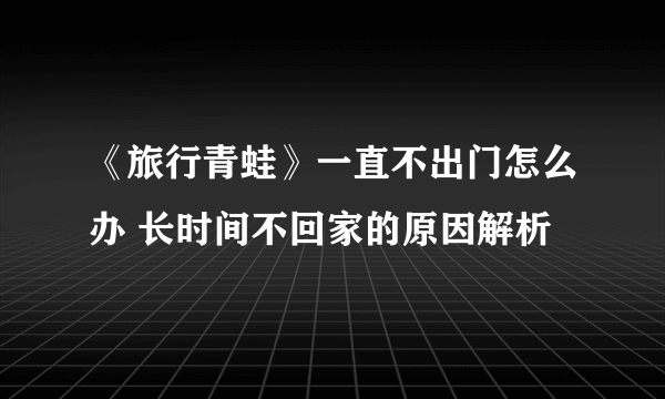 《旅行青蛙》一直不出门怎么办 长时间不回家的原因解析