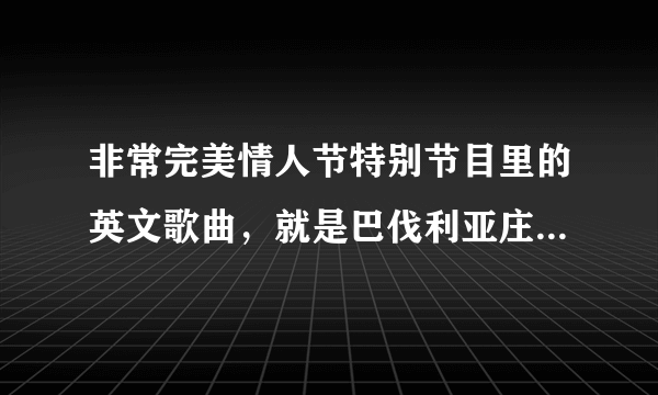 非常完美情人节特别节目里的英文歌曲，就是巴伐利亚庄园拍的那期预告片的插曲