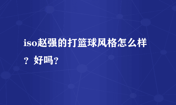 iso赵强的打篮球风格怎么样？好吗？