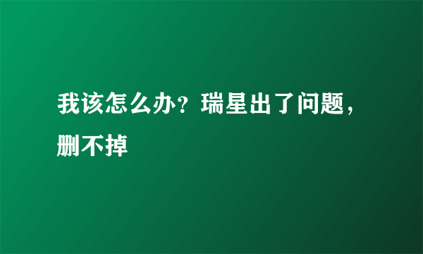 我该怎么办？瑞星出了问题，删不掉