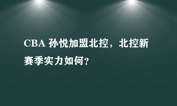 CBA 孙悦加盟北控，北控新赛季实力如何？