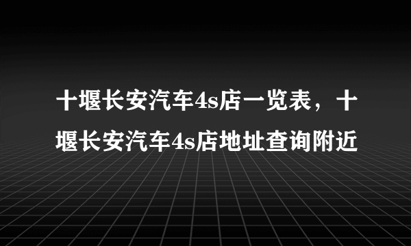 十堰长安汽车4s店一览表，十堰长安汽车4s店地址查询附近