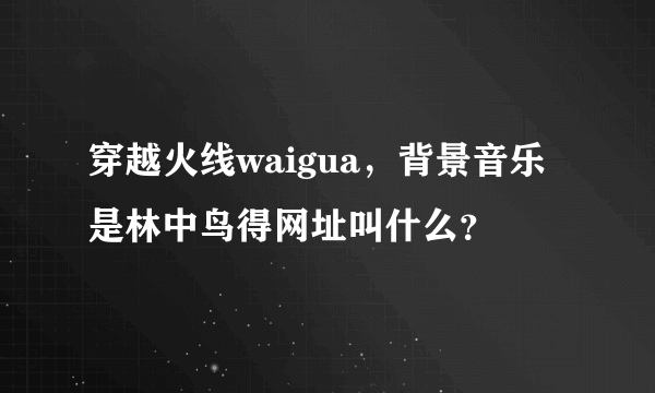 穿越火线waigua，背景音乐是林中鸟得网址叫什么？