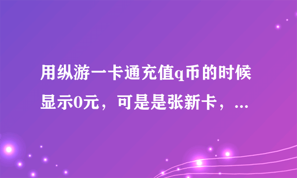 用纵游一卡通充值q币的时候显示0元，可是是张新卡，为什么啊，应该怎么办