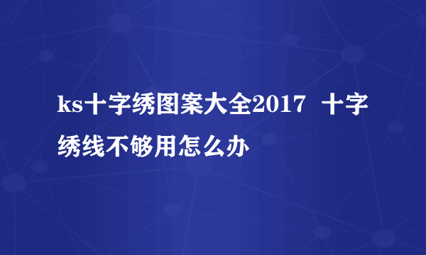 ks十字绣图案大全2017  十字绣线不够用怎么办