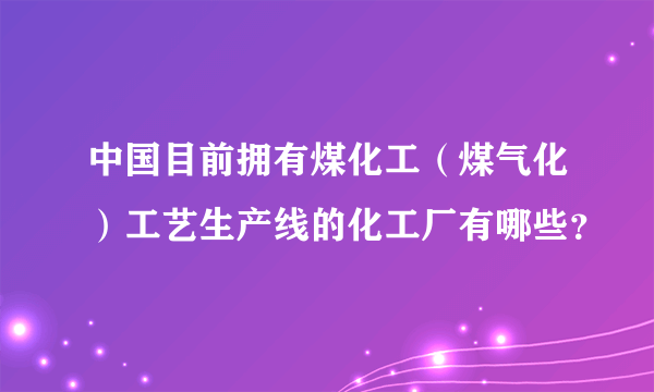 中国目前拥有煤化工（煤气化）工艺生产线的化工厂有哪些？