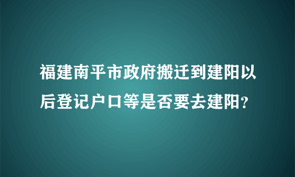 福建南平市政府搬迁到建阳以后登记户口等是否要去建阳？