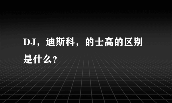 DJ，迪斯科，的士高的区别是什么？