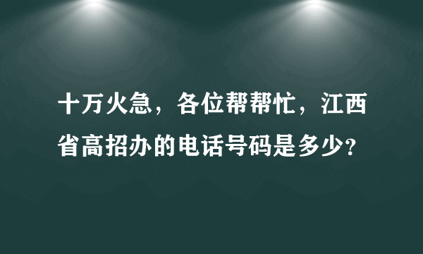 十万火急，各位帮帮忙，江西省高招办的电话号码是多少？