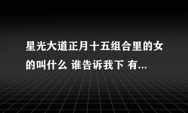 星光大道正月十五组合里的女的叫什么 谁告诉我下 有奖！！！