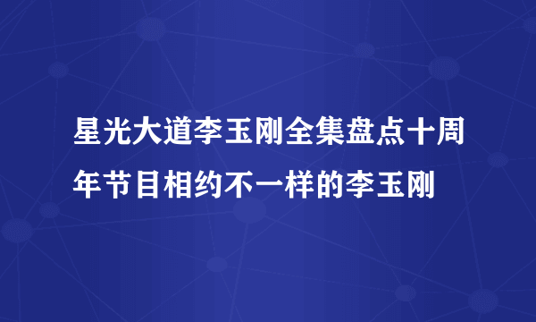 星光大道李玉刚全集盘点十周年节目相约不一样的李玉刚