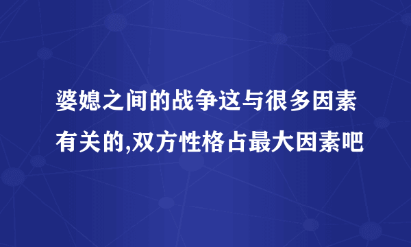 婆媳之间的战争这与很多因素有关的,双方性格占最大因素吧