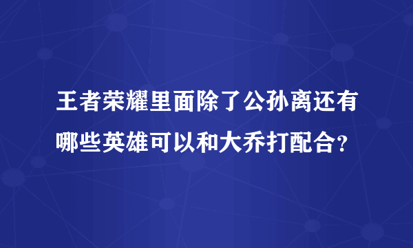 王者荣耀里面除了公孙离还有哪些英雄可以和大乔打配合？