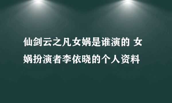 仙剑云之凡女娲是谁演的 女娲扮演者李依晓的个人资料