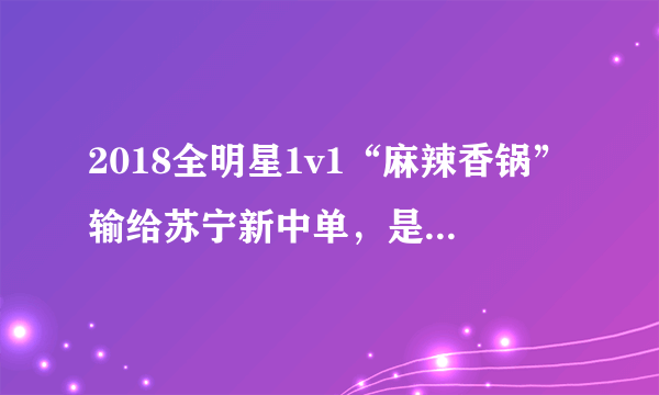 2018全明星1v1“麻辣香锅”输给苏宁新中单，是怎么一回事？