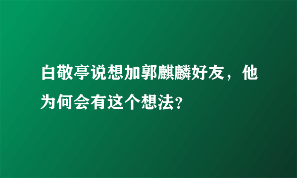 白敬亭说想加郭麒麟好友，他为何会有这个想法？