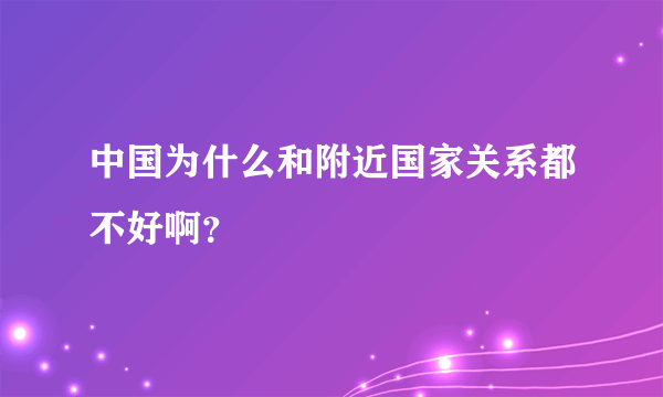 中国为什么和附近国家关系都不好啊？