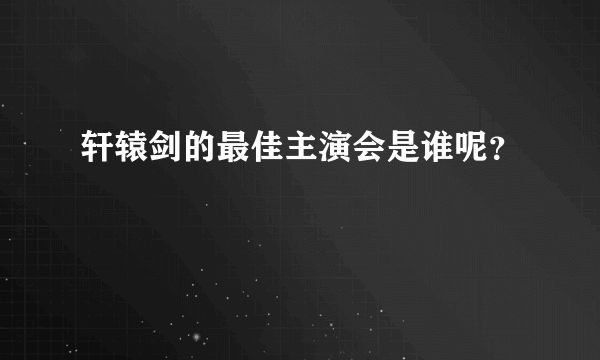 轩辕剑的最佳主演会是谁呢？