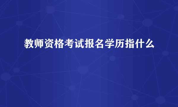 教师资格考试报名学历指什么