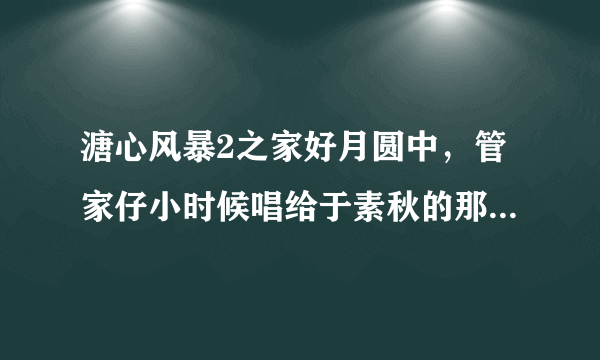 溏心风暴2之家好月圆中，管家仔小时候唱给于素秋的那首歌，收藏在录音带中的那首。歌名叫什么？