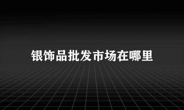 银饰品批发市场在哪里