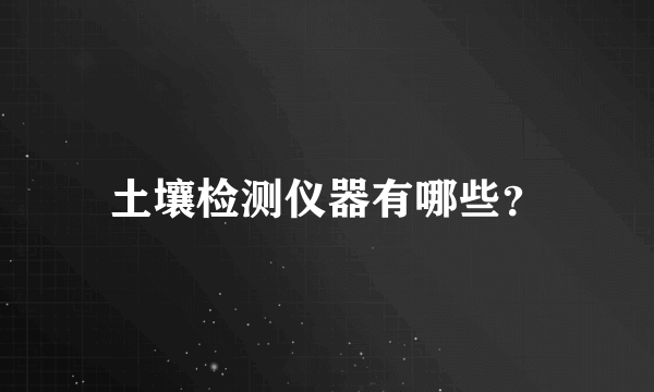 土壤检测仪器有哪些？