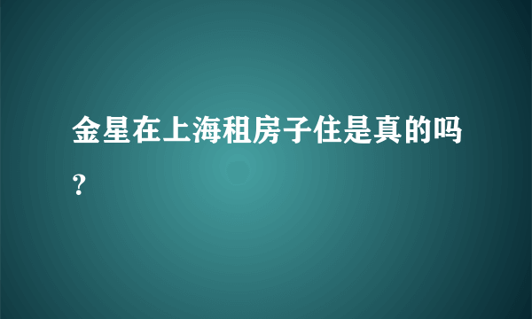 金星在上海租房子住是真的吗？