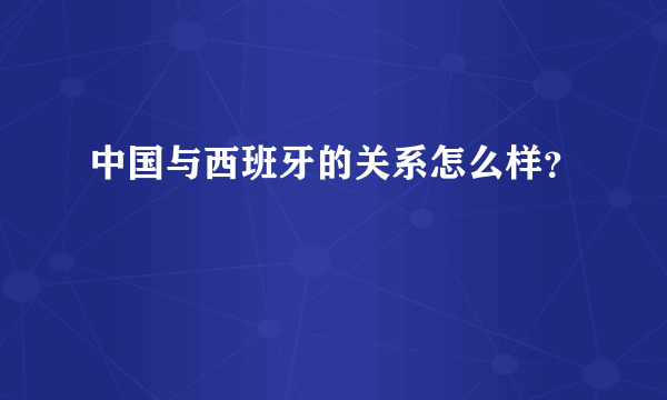 中国与西班牙的关系怎么样？