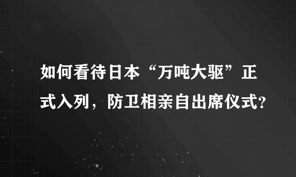 如何看待日本“万吨大驱”正式入列，防卫相亲自出席仪式？