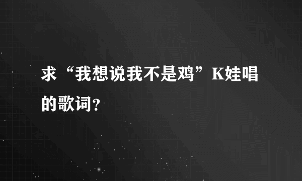 求“我想说我不是鸡”K娃唱的歌词？