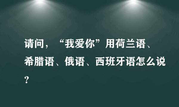 请问，“我爱你”用荷兰语、希腊语、俄语、西班牙语怎么说？