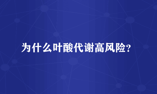 为什么叶酸代谢高风险？