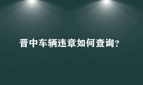 晋中车辆违章如何查询？