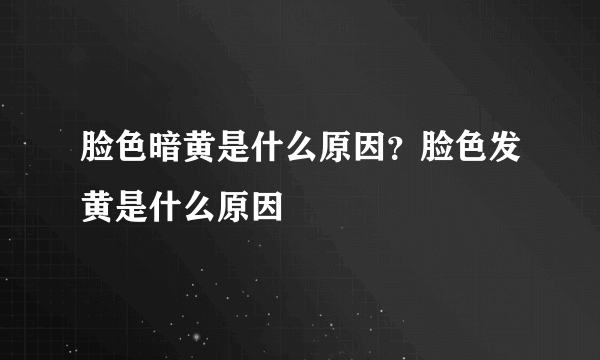 脸色暗黄是什么原因？脸色发黄是什么原因