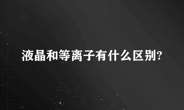 液晶和等离子有什么区别?