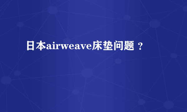 日本airweave床垫问题 ？