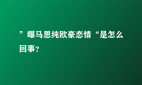 ”曝马思纯欧豪恋情“是怎么回事？