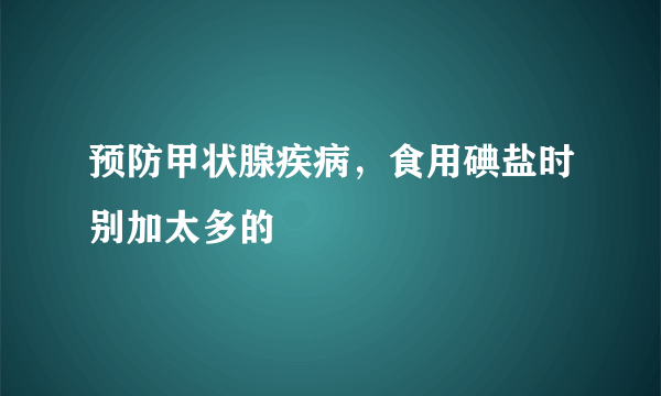 预防甲状腺疾病，食用碘盐时别加太多的