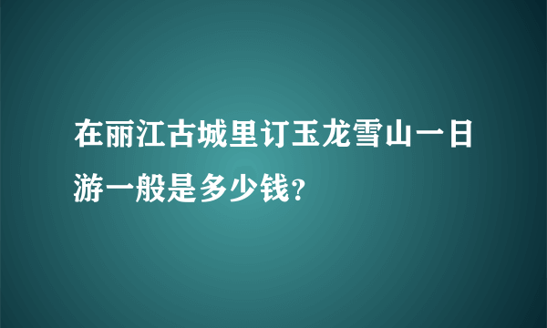 在丽江古城里订玉龙雪山一日游一般是多少钱？