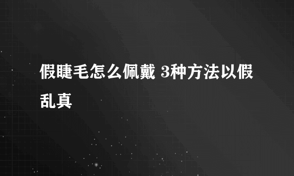 假睫毛怎么佩戴 3种方法以假乱真