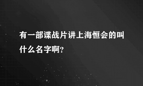 有一部谍战片讲上海恒会的叫什么名字啊？